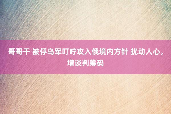 哥哥干 被俘乌军叮咛攻入俄境内方针 扰动人心，增谈判筹码