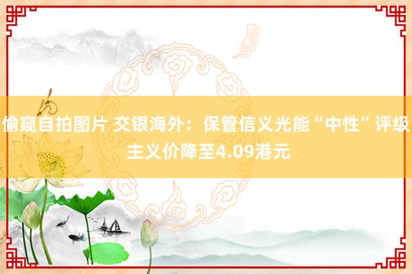 偷窥自拍图片 交银海外：保管信义光能“中性”评级 主义价降至4.09港元