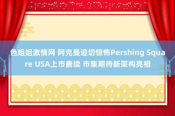 色姐姐激情网 阿克曼迫切惊怖Pershing Square USA上市赓续 市集期待新架构亮相