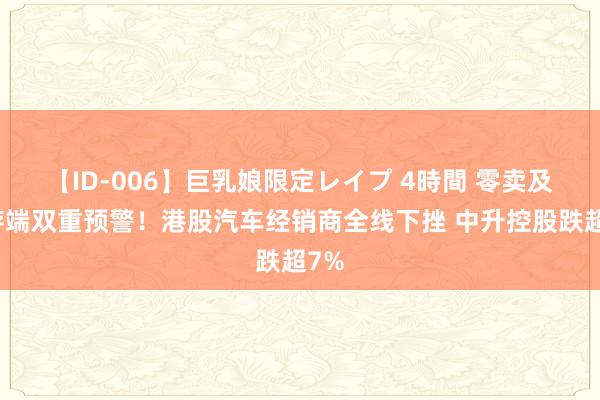 【ID-006】巨乳娘限定レイプ 4時間 零卖及库存端双重预警！港股汽车经销商全线下挫 中升控股跌超7%