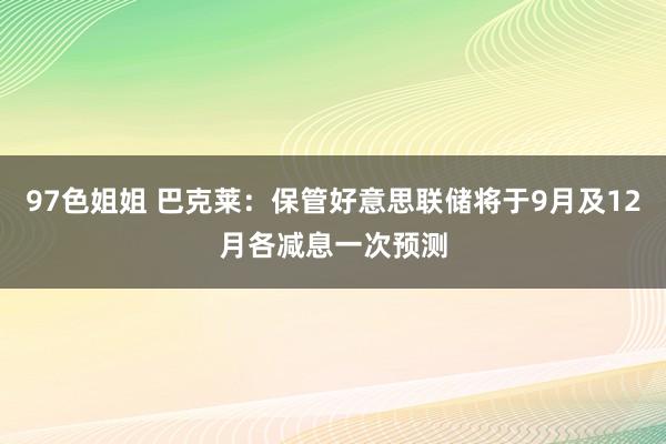 97色姐姐 巴克莱：保管好意思联储将于9月及12月各减息一次预测