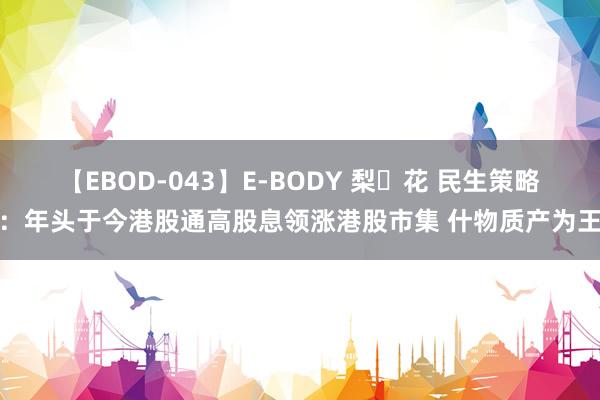 【EBOD-043】E-BODY 梨々花 民生策略：年头于今港股通高股息领涨港股市集 什物质产为王