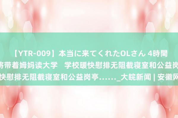 【YTR-009】本当に来てくれたOLさん 4時間 盲东说念主女孩郁晓楠将带着姆妈读大学   学校暖快慰排无阻截寝室和公益岗亭……_大皖新闻 | 安徽网