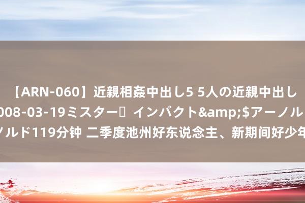 【ARN-060】近親相姦中出し5 5人の近親中出し物語</a>2008-03-19ミスター・インパクト&$アーノルド119分钟 二季度池州好东说念主、新期间好少年名单公布_大皖新闻 | 安徽网