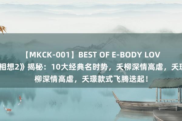 【MKCK-001】BEST OF E-BODY LOVERS 2008 《长相想2》揭秘：10大经典名时势，夭柳深情高虐，夭璟款式飞腾迭起！