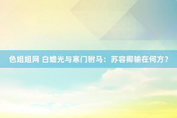 色姐姐网 白蟾光与寒门驸马：苏容卿输在何方？