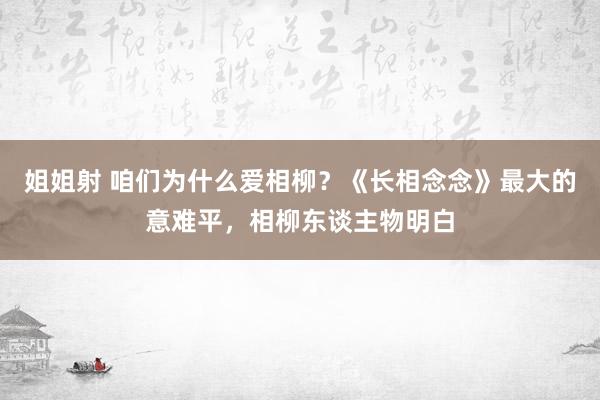 姐姐射 咱们为什么爱相柳？《长相念念》最大的意难平，相柳东谈主物明白