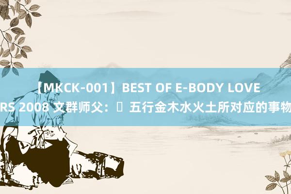 【MKCK-001】BEST OF E-BODY LOVERS 2008 文群师父：​五行金木水火土所对应的事物