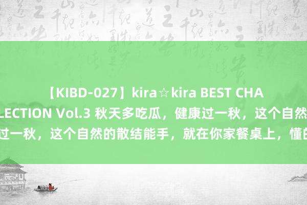 【KIBD-027】kira☆kira BEST CHARISMA☆MODEL☆COLLECTION Vol.3 秋天多吃瓜，健康过一秋，这个自然的散结能手，就在你家餐桌上，懂的东说念主齐储藏了