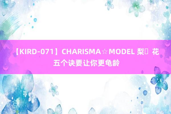 【KIRD-071】CHARISMA☆MODEL 梨々花 五个诀要让你更龟龄