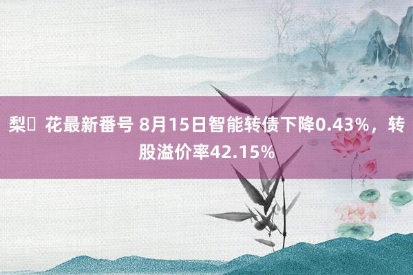 梨々花最新番号 8月15日智能转债下降0.43%，转股溢价率42.15%