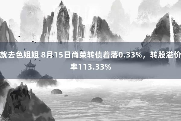 就去色姐姐 8月15日尚荣转债着落0.33%，转股溢价率113.33%