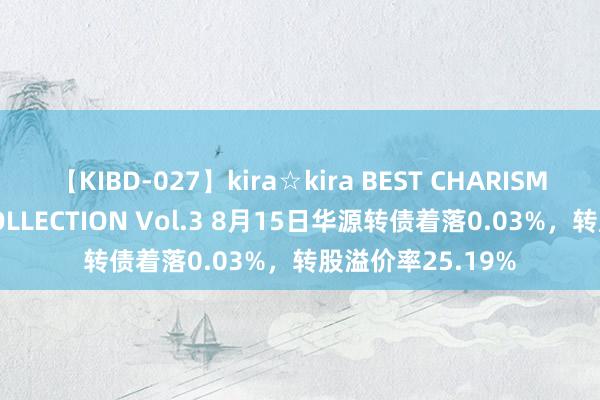 【KIBD-027】kira☆kira BEST CHARISMA☆MODEL☆COLLECTION Vol.3 8月15日华源转债着落0.03%，转股溢价率25.19%