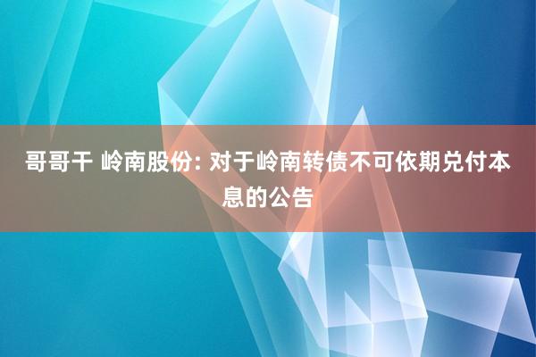 哥哥干 岭南股份: 对于岭南转债不可依期兑付本息的公告