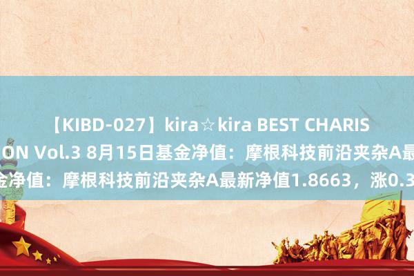 【KIBD-027】kira☆kira BEST CHARISMA☆MODEL☆COLLECTION Vol.3 8月15日基金净值：摩根科技前沿夹杂A最新净值1.8663，涨0.38%