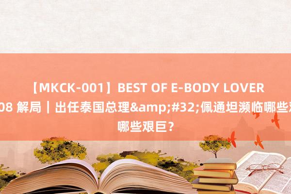 【MKCK-001】BEST OF E-BODY LOVERS 2008 解局｜出任泰国总理&#32;佩通坦濒临哪些艰巨？