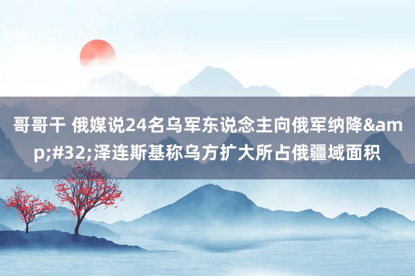 哥哥干 俄媒说24名乌军东说念主向俄军纳降&#32;泽连斯基称乌方扩大所占俄疆域面积