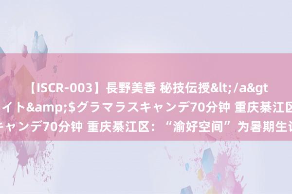 【ISCR-003】長野美香 秘技伝授</a>2011-09-08SODクリエイト&$グラマラスキャンデ70分钟 重庆綦江区：“渝好空间” 为暑期生计添彩