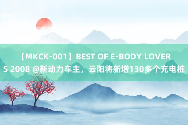 【MKCK-001】BEST OF E-BODY LOVERS 2008 @新动力车主，云阳将新增130多个充电桩