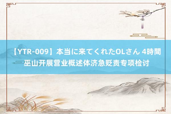 【YTR-009】本当に来てくれたOLさん 4時間 巫山开展营业概述体济急贬责专项检讨