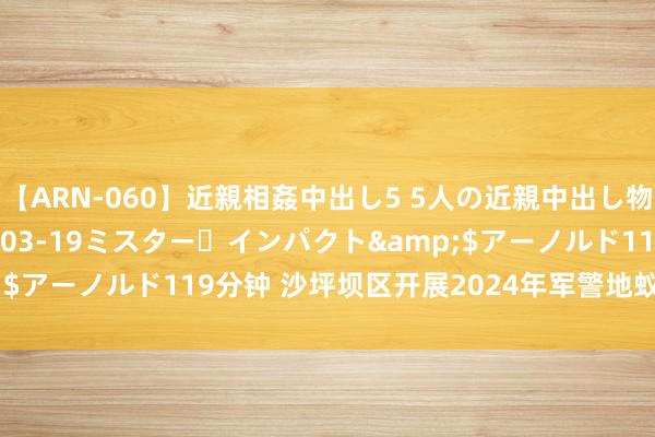 【ARN-060】近親相姦中出し5 5人の近親中出し物語</a>2008-03-19ミスター・インパクト&$アーノルド119分钟 沙坪坝区开展2024年军警地蚁集丛林熄灭演练