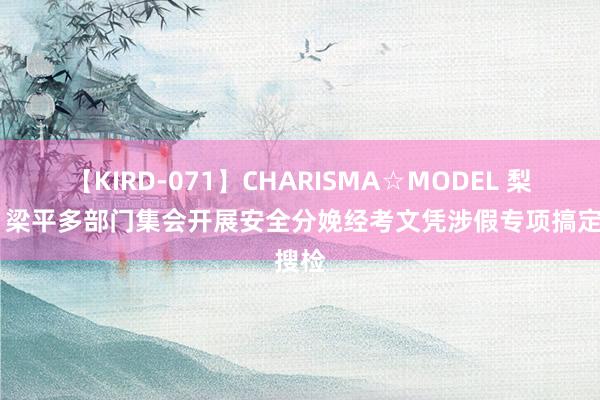 【KIRD-071】CHARISMA☆MODEL 梨々花 梁平多部门集会开展安全分娩经考文凭涉假专项搞定搜检