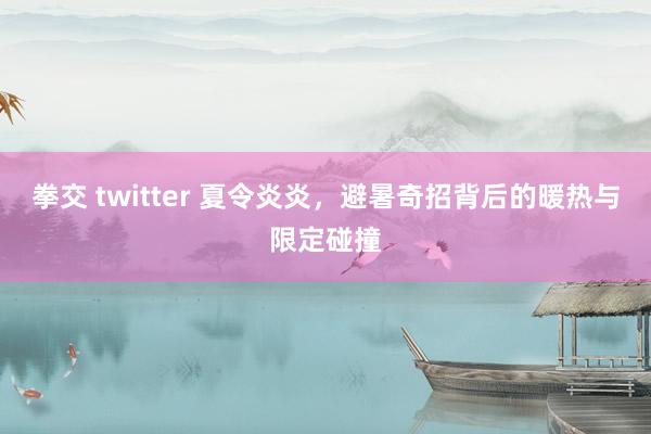 拳交 twitter 夏令炎炎，避暑奇招背后的暖热与限定碰撞