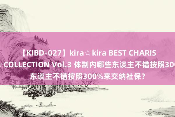 【KIBD-027】kira☆kira BEST CHARISMA☆MODEL☆COLLECTION Vol.3 体制内哪些东谈主不错按照300%来交纳社保？