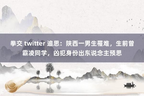 拳交 twitter 追思：陕西一男生罹难，生前曾霸凌同学，凶犯身份出东说念主预思