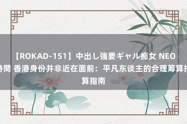 【ROKAD-151】中出し強要ギャル痴女 NEO 4時間 香港身份并非近在面前：平凡东谈主的合理筹算指南