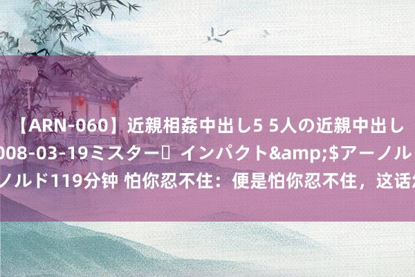 【ARN-060】近親相姦中出し5 5人の近親中出し物語</a>2008-03-19ミスター・インパクト&$アーノルド119分钟 怕你忍不住：便是怕你忍不住，这话怎样领路、是惶恐如故挑逗！