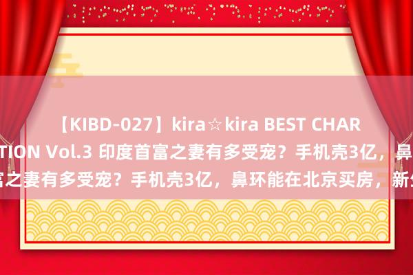 【KIBD-027】kira☆kira BEST CHARISMA☆MODEL☆COLLECTION Vol.3 印度首富之妻有多受宠？手机壳3亿，鼻环能在北京买房，新生就好