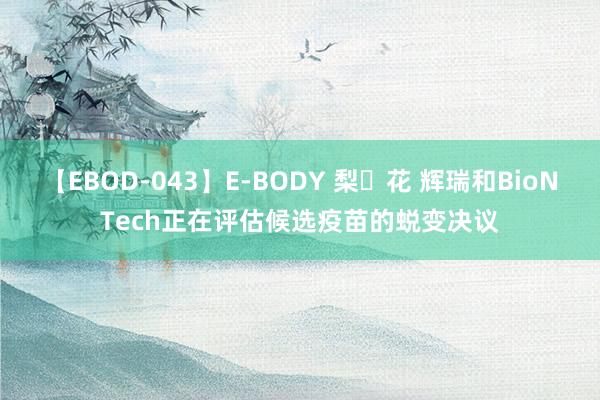 【EBOD-043】E-BODY 梨々花 辉瑞和BioNTech正在评估候选疫苗的蜕变决议