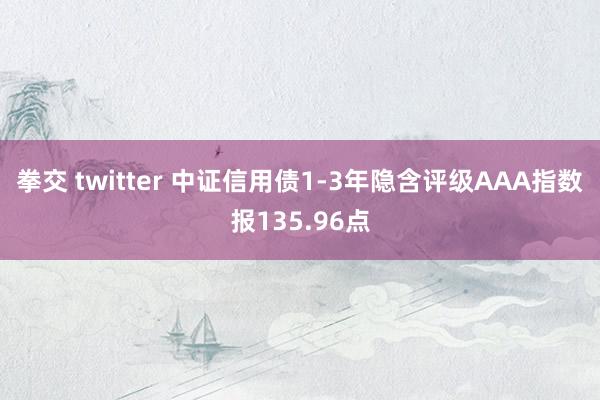 拳交 twitter 中证信用债1-3年隐含评级AAA指数报135.96点