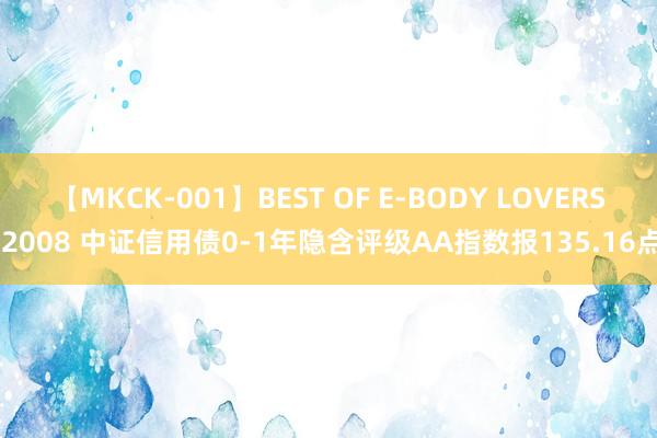 【MKCK-001】BEST OF E-BODY LOVERS 2008 中证信用债0-1年隐含评级AA指数报135.16点