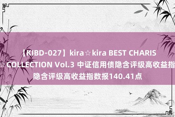 【KIBD-027】kira☆kira BEST CHARISMA☆MODEL☆COLLECTION Vol.3 中证信用债隐含评级高收益指数报140.41点