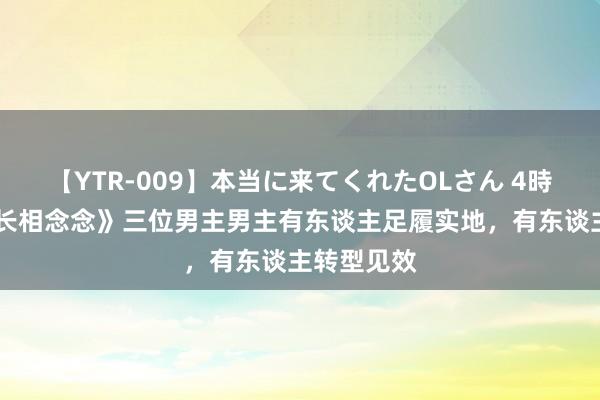 【YTR-009】本当に来てくれたOLさん 4時間 演完《长相念念》三位男主男主有东谈主足履实地，有东谈主转型见效