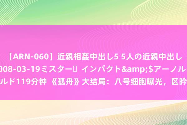 【ARN-060】近親相姦中出し5 5人の近親中出し物語</a>2008-03-19ミスター・インパクト&$アーノルド119分钟 《孤舟》大结局：八号细胞曝光，区昑萍被杀，顾慧中庸肖若彤就义