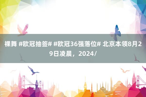 裸舞 #欧冠抽签# #欧冠36强落位# 北京本领8月29日凌晨，2024/