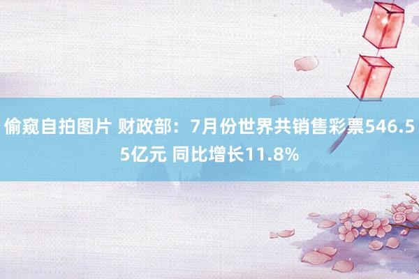 偷窥自拍图片 财政部：7月份世界共销售彩票546.55亿元 同比增长11.8%