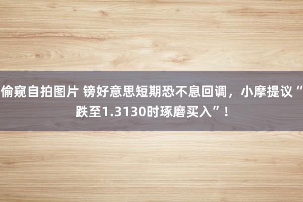 偷窥自拍图片 镑好意思短期恐不息回调，小摩提议“跌至1.3130时琢磨买入”！