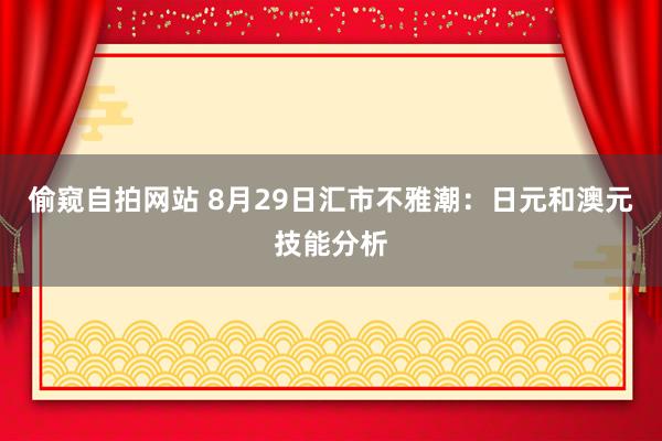 偷窥自拍网站 8月29日汇市不雅潮：日元和澳元技能分析