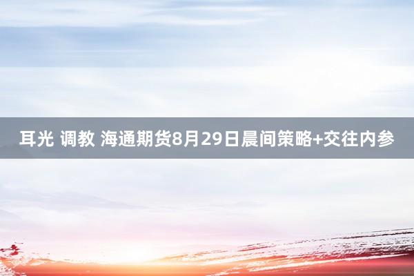 耳光 调教 海通期货8月29日晨间策略+交往内参