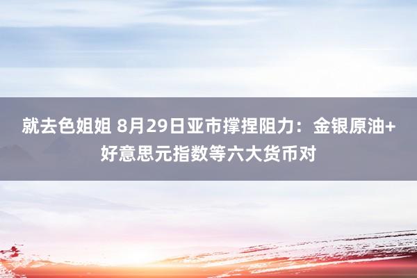 就去色姐姐 8月29日亚市撑捏阻力：金银原油+好意思元指数等六大货币对