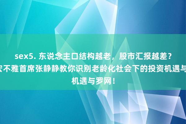 sex5. 东说念主口结构越老，股市汇报越差？招商宏不雅首席张静静教你识别老龄化社会下的投资机遇与罗网！