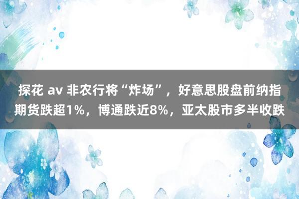 探花 av 非农行将“炸场”，好意思股盘前纳指期货跌超1%，博通跌近8%，亚太股市多半收跌