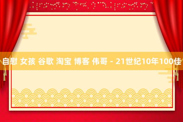 自慰 女孩 谷歌 淘宝 博客 伟哥 - 21世纪10年100佳