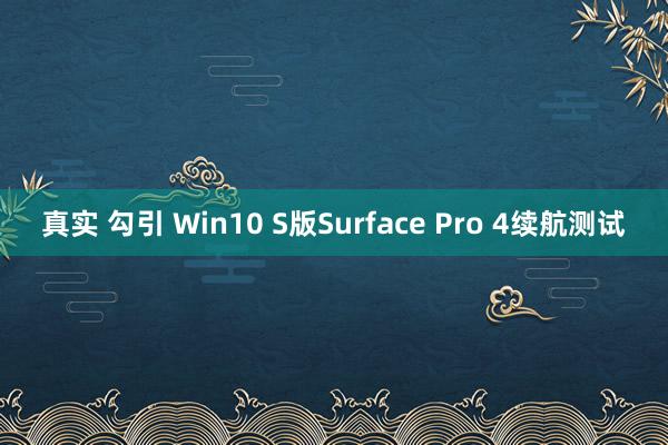 真实 勾引 Win10 S版Surface Pro 4续航测试