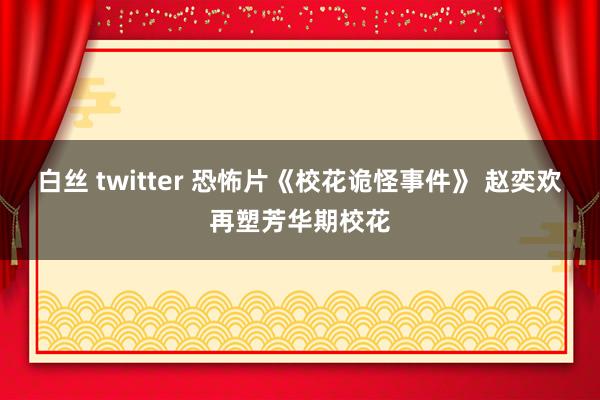 白丝 twitter 恐怖片《校花诡怪事件》 赵奕欢再塑芳华期校花