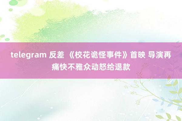 telegram 反差 《校花诡怪事件》首映 导演再痛快不雅众动怒给退款